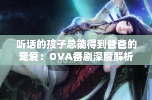 听话的孩子总能得到爸爸的宠爱：OVA番剧深度解析
