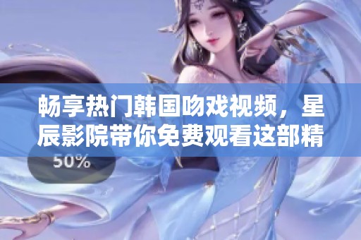 畅享热门韩国吻戏视频，星辰影院带你免费观看这部精彩游戏剧