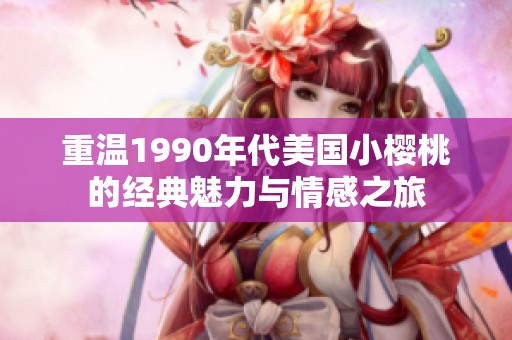 重温1990年代美国小樱桃的经典魅力与情感之旅