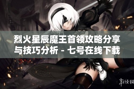 烈火星辰魔王首领攻略分享与技巧分析 - 七号在线下载站新指南