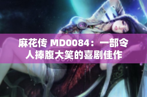 麻花传 MD0084：一部令人捧腹大笑的喜剧佳作