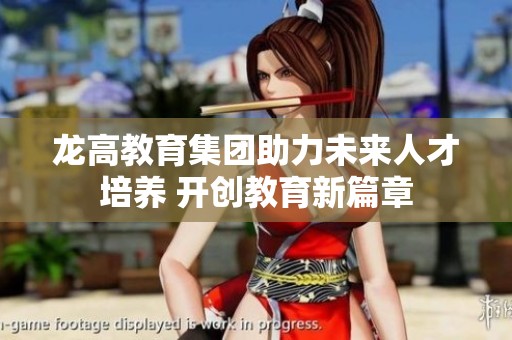 龙高教育集团助力未来人才培养 开创教育新篇章