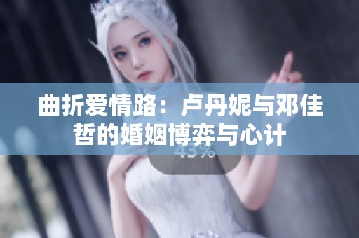 曲折爱情路：卢丹妮与邓佳哲的婚姻博弈与心计