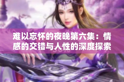 难以忘怀的夜晚第六集：情感的交错与人性的深度探索