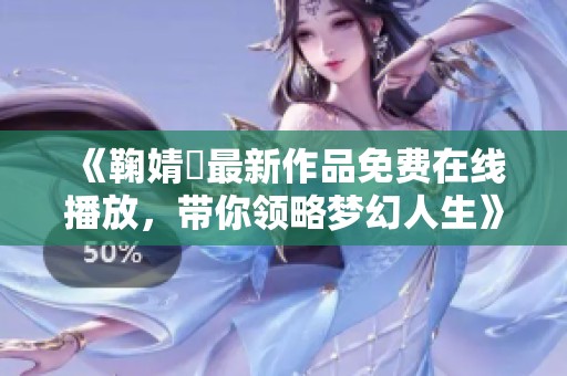 《鞠婧祎最新作品免费在线播放，带你领略梦幻人生》