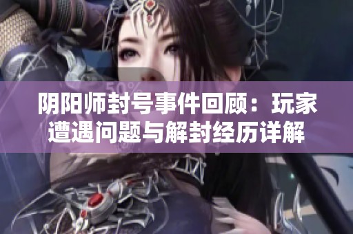 阴阳师封号事件回顾：玩家遭遇问题与解封经历详解