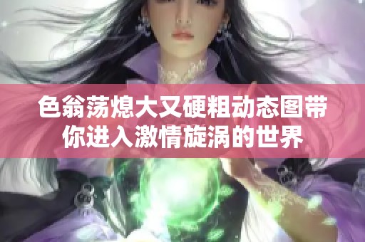 色翁荡熄大又硬粗动态图带你进入激情旋涡的世界