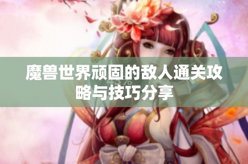 魔兽世界顽固的敌人通关攻略与技巧分享