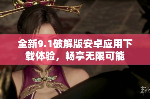 全新9.1破解版安卓应用下载体验，畅享无限可能