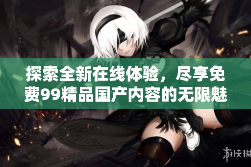 探索全新在线体验，尽享免费99精品国产内容的无限魅力