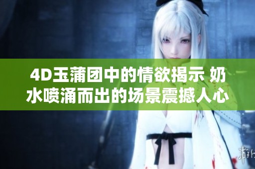 4D玉蒲团中的情欲揭示 奶水喷涌而出的场景震撼人心