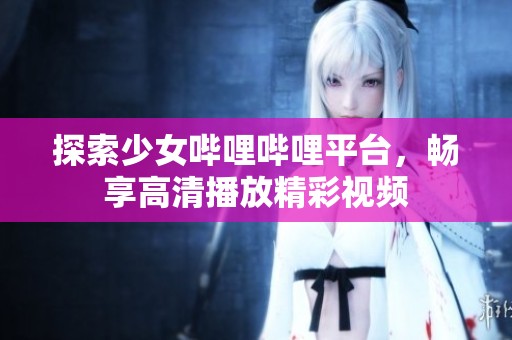 探索少女哔哩哔哩平台，畅享高清播放精彩视频