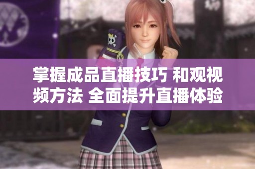 掌握成品直播技巧 和观视频方法 全面提升直播体验