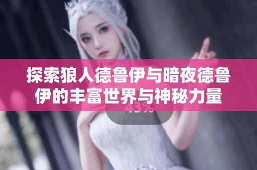 探索狼人德鲁伊与暗夜德鲁伊的丰富世界与神秘力量