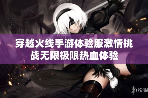 穿越火线手游体验服激情挑战无限极限热血体验