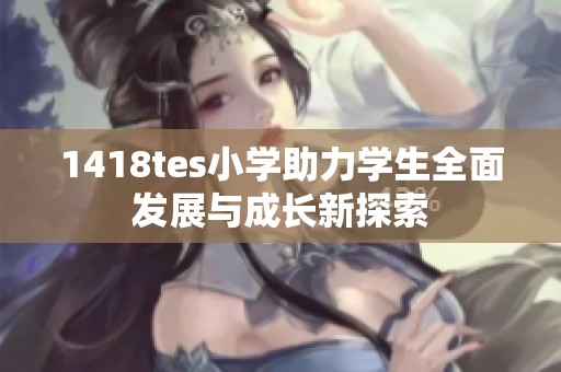1418tes小学助力学生全面发展与成长新探索