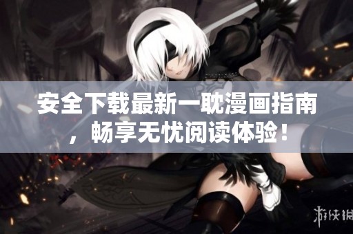 安全下载最新一耽漫画指南，畅享无忧阅读体验！
