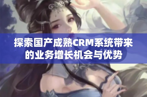 探索国产成熟CRM系统带来的业务增长机会与优势