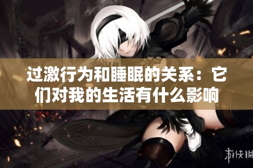 过激行为和睡眠的关系：它们对我的生活有什么影响