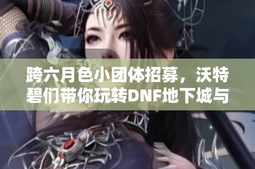 跨六月色小团体招募，沃特碧们带你玩转DNF地下城与勇士新攻略
