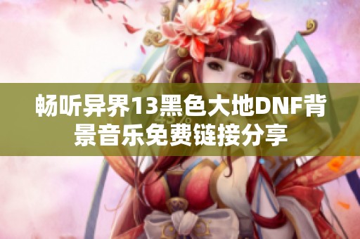 畅听异界13黑色大地DNF背景音乐免费链接分享