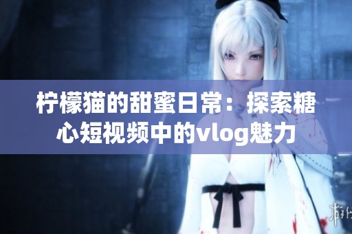 柠檬猫的甜蜜日常：探索糖心短视频中的vlog魅力