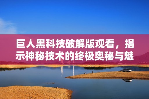 巨人黑科技破解版观看，揭示神秘技术的终极奥秘与魅力