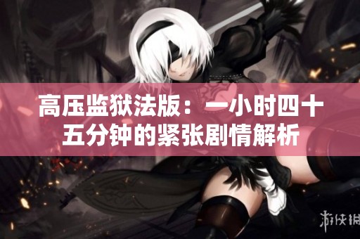 高压监狱法版：一小时四十五分钟的紧张剧情解析