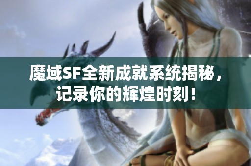 魔域SF全新成就系统揭秘，记录你的辉煌时刻！