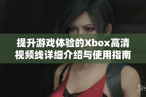 提升游戏体验的Xbox高清视频线详细介绍与使用指南