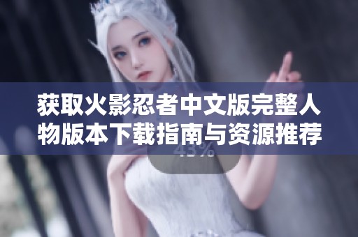 获取火影忍者中文版完整人物版本下载指南与资源推荐
