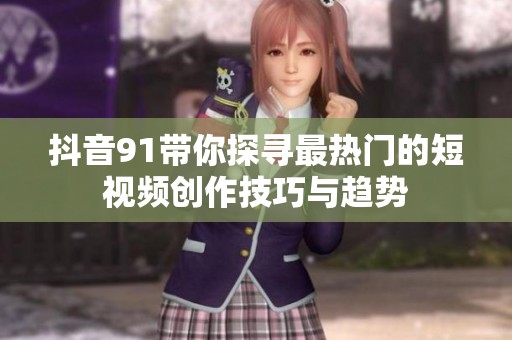 抖音91带你探寻最热门的短视频创作技巧与趋势