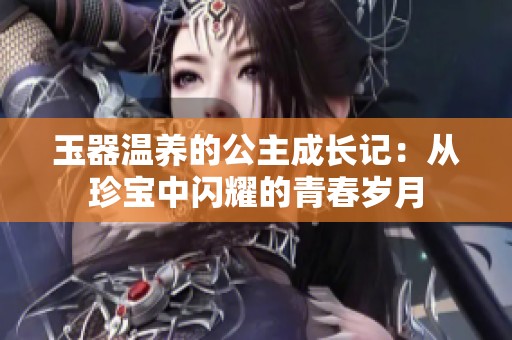 玉器温养的公主成长记：从珍宝中闪耀的青春岁月
