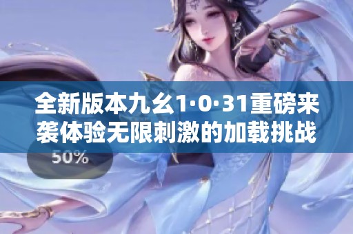 全新版本九幺1·0·31重磅来袭体验无限刺激的加载挑战