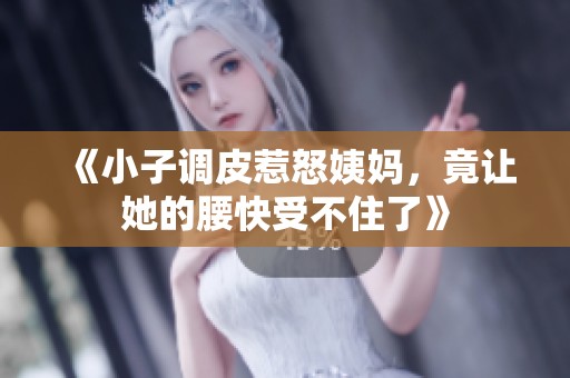 《小子调皮惹怒姨妈，竟让她的腰快受不住了》