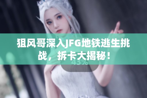 狙风哥深入JFG地铁逃生挑战，拆卡大揭秘！