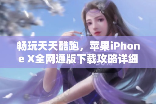 畅玩天天酷跑，苹果iPhone X全网通版下载攻略详细解析