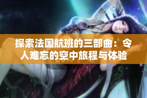 探索法国航班的三部曲：令人难忘的空中旅程与体验