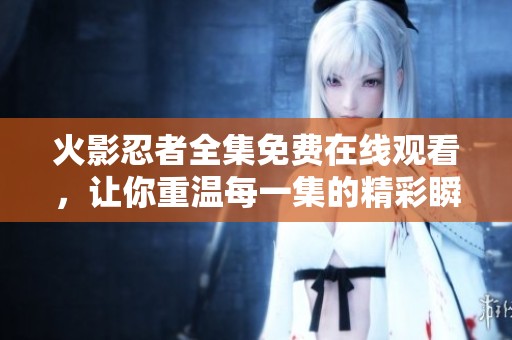 火影忍者全集免费在线观看，让你重温每一集的精彩瞬间