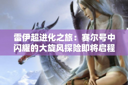 雷伊超进化之旅：赛尔号中闪耀的大旋风探险即将启程
