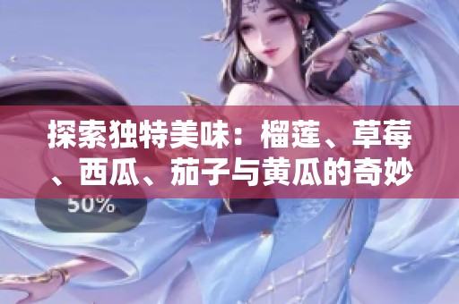 探索独特美味：榴莲、草莓、西瓜、茄子与黄瓜的奇妙搭配之旅