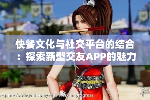快餐文化与社交平台的结合：探索新型交友APP的魅力