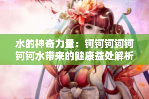 水的神奇力量：钶钶钶钶钶钶钶水带来的健康益处解析
