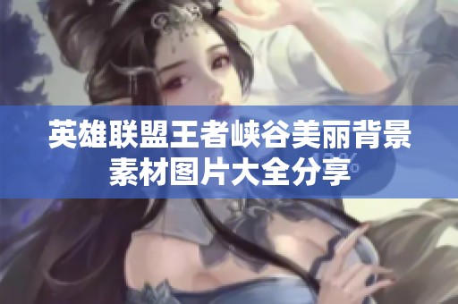 英雄联盟王者峡谷美丽背景素材图片大全分享