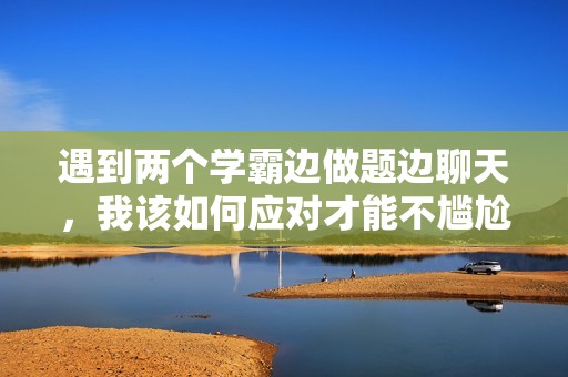 遇到两个学霸边做题边聊天，我该如何应对才能不尴尬