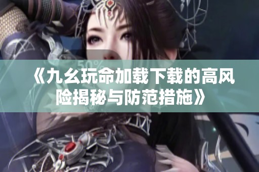 《九幺玩命加载下载的高风险揭秘与防范措施》