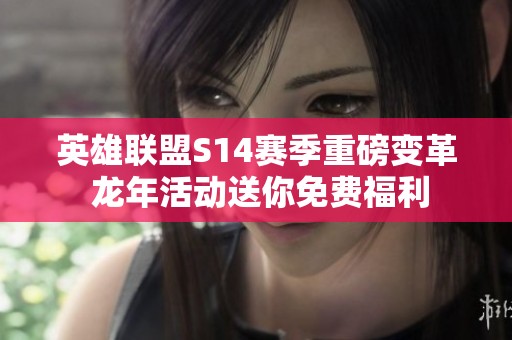 英雄联盟S14赛季重磅变革 龙年活动送你免费福利