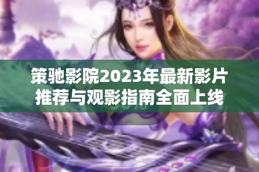 策驰影院2023年最新影片推荐与观影指南全面上线