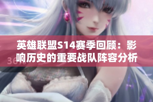 英雄联盟S14赛季回顾：影响历史的重要战队阵容分析