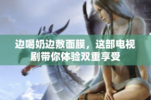 边喝奶边敷面膜，这部电视剧带你体验双重享受